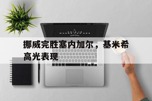 挪威完胜塞内加尔，基米希高光表现